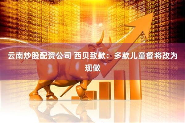 云南炒股配资公司 西贝致歉：多款儿童餐将改为现做