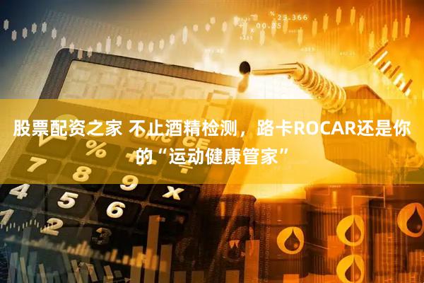 股票配资之家 不止酒精检测，路卡ROCAR还是你的“运动健康管家”