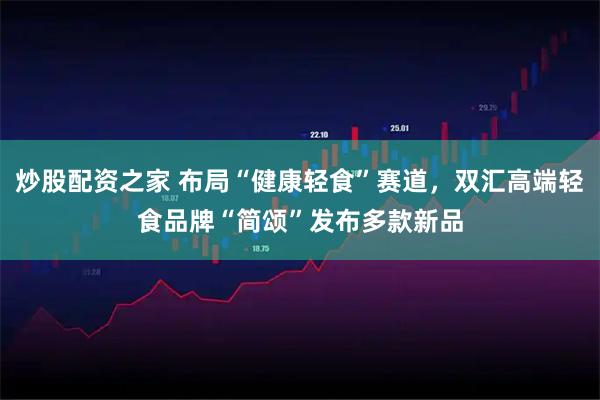 炒股配资之家 布局“健康轻食”赛道，双汇高端轻食品牌“简颂”发布多款新品