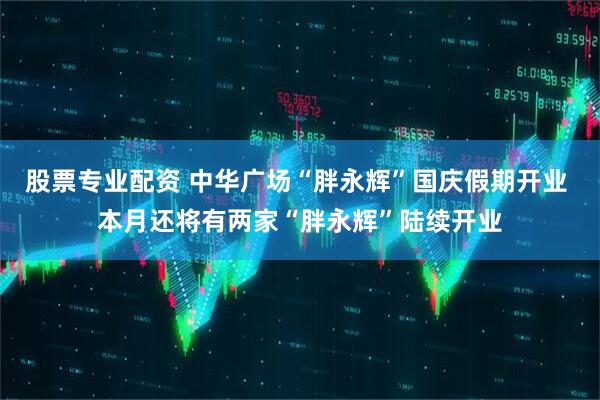 股票专业配资 中华广场“胖永辉”国庆假期开业 本月还将有两家“胖永辉”陆续开业