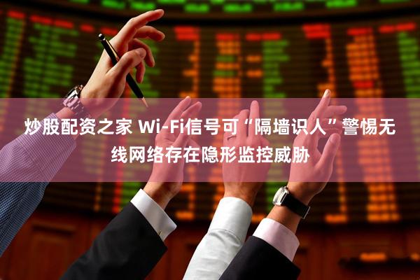 炒股配资之家 Wi-Fi信号可“隔墙识人”警惕无线网络存在隐形监控威胁