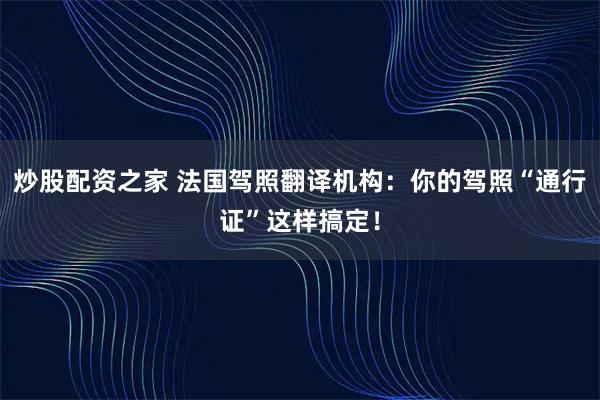 炒股配资之家 法国驾照翻译机构：你的驾照“通行证”这样搞定！