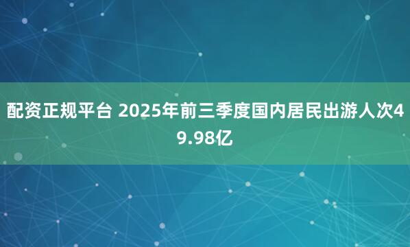 配资正规平台 2025年前三季度国内居民出游人次49.98亿