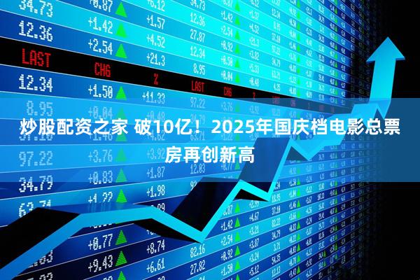 炒股配资之家 破10亿！2025年国庆档电影总票房再创新高