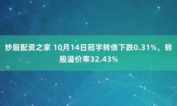 炒股配资之家 10月14日冠宇转债下跌0.31%，转股溢价率32.43%