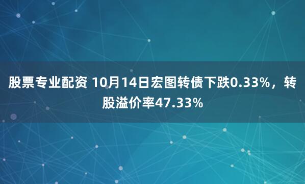 股票专业配资 10月14日宏图转债下跌0.33%，转股溢价率47.33%