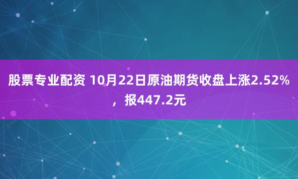 股票专业配资 10月22日原油期货收盘上涨2.52%，报447.2元