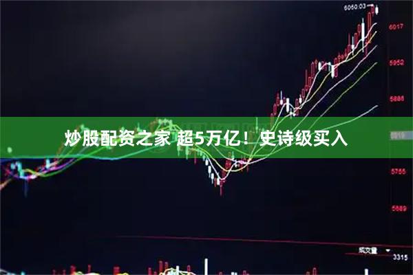 炒股配资之家 超5万亿！史诗级买入