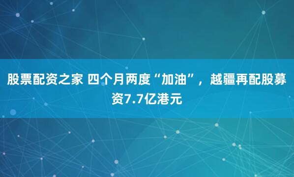 股票配资之家 四个月两度“加油”，越疆再配股募资7.7亿港元