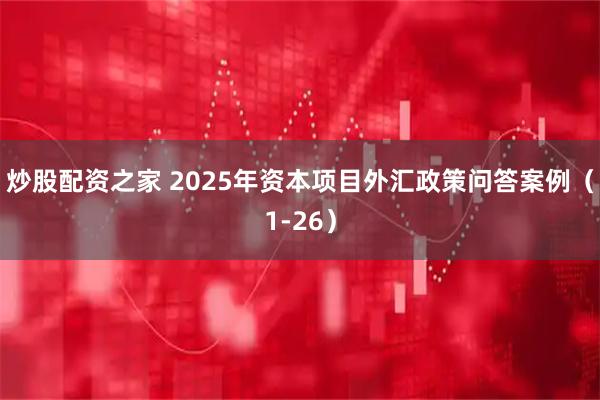 炒股配资之家 2025年资本项目外汇政策问答案例（1-26）