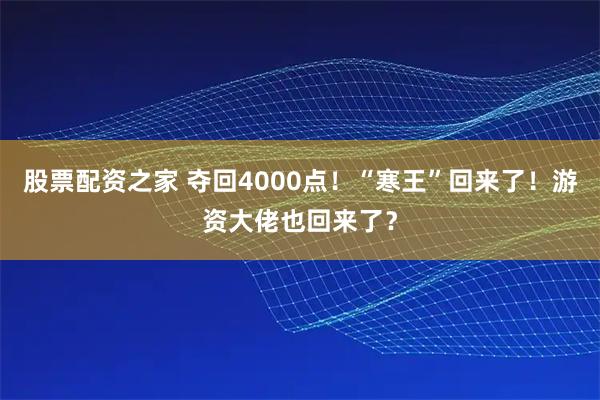 股票配资之家 夺回4000点！“寒王”回来了！游资大佬也回来了？