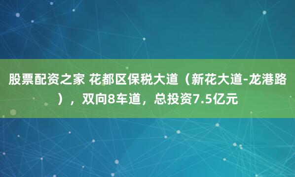 股票配资之家 花都区保税大道（新花大道-龙港路），双向8车道，总投资7.5亿元