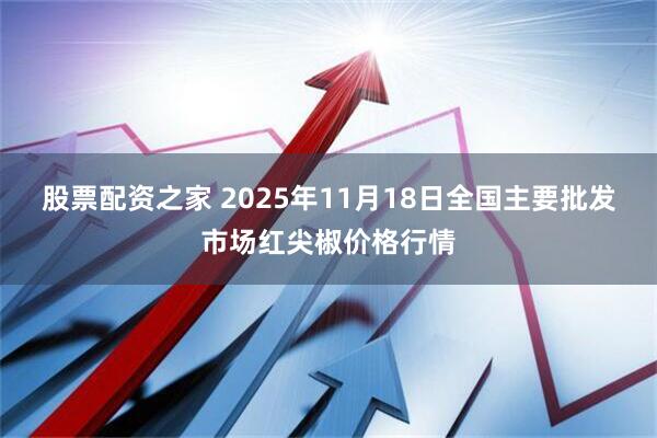 股票配资之家 2025年11月18日全国主要批发市场红尖椒价格行情
