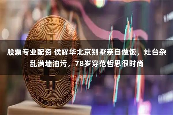 股票专业配资 侯耀华北京别墅亲自做饭，灶台杂乱满墙油污，78岁穿范哲思很时尚