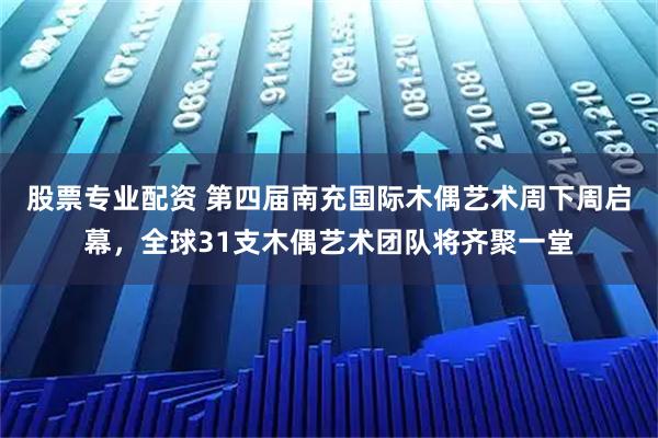 股票专业配资 第四届南充国际木偶艺术周下周启幕，全球31支木偶艺术团队将齐聚一堂