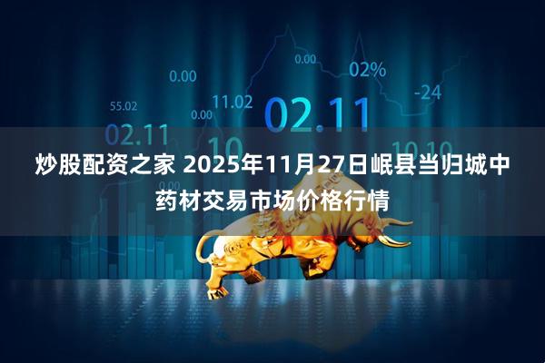 炒股配资之家 2025年11月27日岷县当归城中药材交易市场价格行情
