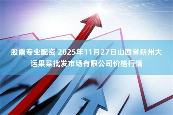 股票专业配资 2025年11月27日山西省朔州大运果菜批发市场有限公司价格行情