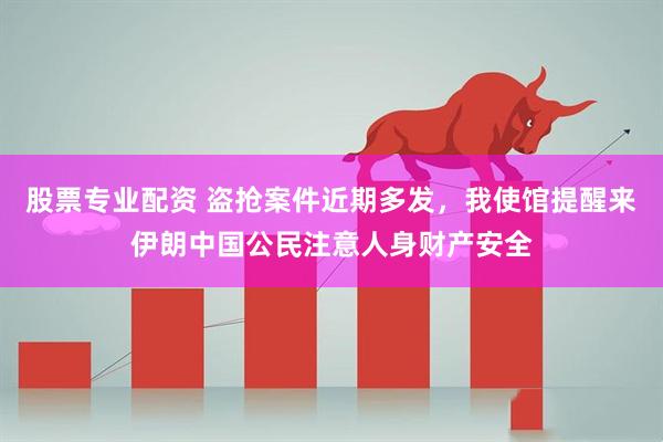 股票专业配资 盗抢案件近期多发，我使馆提醒来伊朗中国公民注意人身财产安全