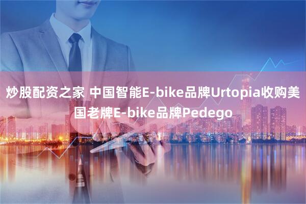 炒股配资之家 中国智能E-bike品牌Urtopia收购美国老牌E-bike品牌Pedego