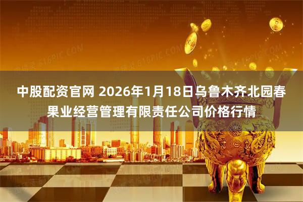 中股配资官网 2026年1月18日乌鲁木齐北园春果业经营管理有限责任公司价格行情