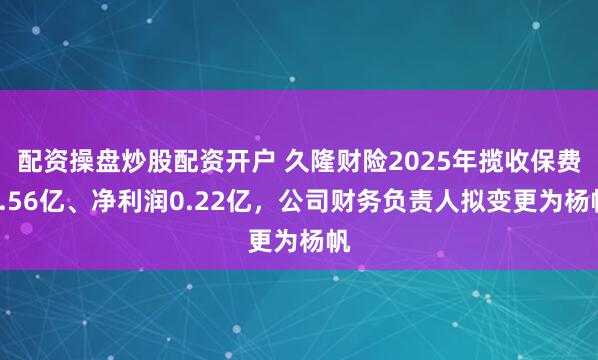 配资操盘炒股配资开户 久隆财险2025年揽收保费0.56亿、净利润0.22亿，公司财务负责人拟变更为杨帆