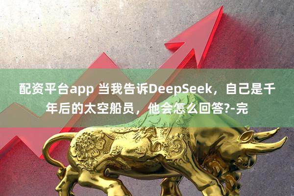 配资平台app 当我告诉DeepSeek，自己是千年后的太空船员，他会怎么回答?-完