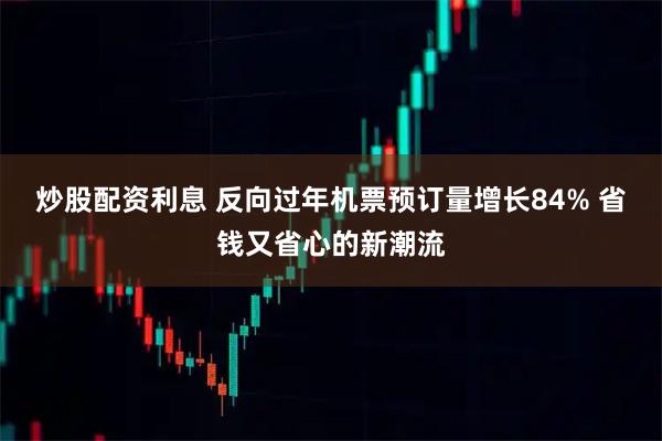 炒股配资利息 反向过年机票预订量增长84% 省钱又省心的新潮流