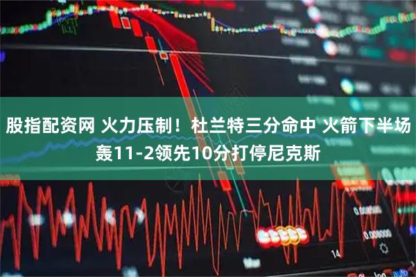 股指配资网 火力压制！杜兰特三分命中 火箭下半场轰11-2领先10分打停尼克斯