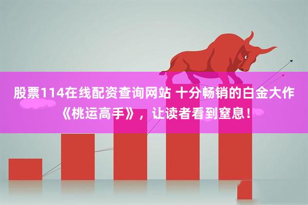 股票114在线配资查询网站 十分畅销的白金大作《桃运高手》，让读者看到窒息！