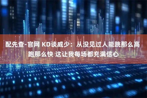 配先查-官网 KD谈威少：从没见过人能跳那么高 跑那么快 这让我每场都充满信心