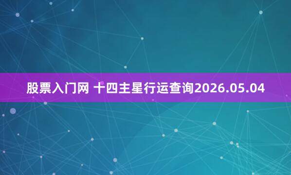 股票入门网 十四主星行运查询2026.05.04