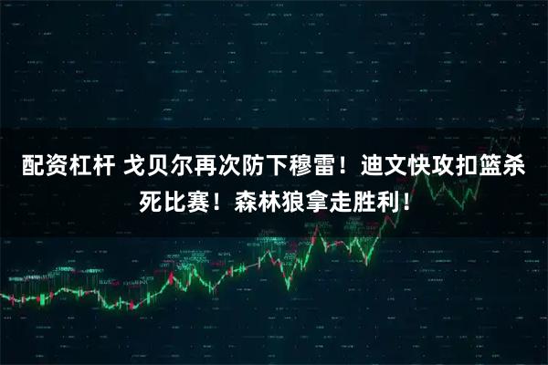 配资杠杆 戈贝尔再次防下穆雷！迪文快攻扣篮杀死比赛！森林狼拿走胜利！