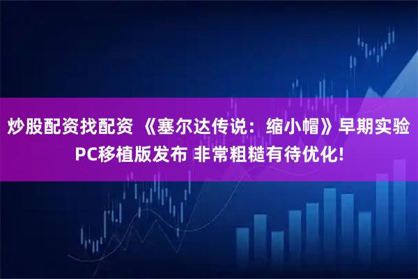 炒股配资找配资 《塞尔达传说：缩小帽》早期实验PC移植版发布 非常粗糙有待优化!