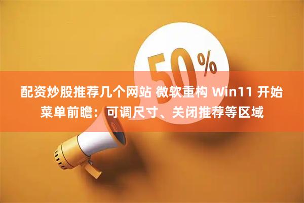 配资炒股推荐几个网站 微软重构 Win11 开始菜单前瞻：可调尺寸、关闭推荐等区域