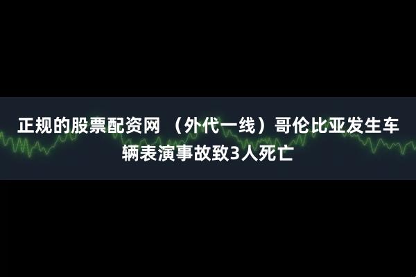 正规的股票配资网 （外代一线）哥伦比亚发生车辆表演事故致3人死亡