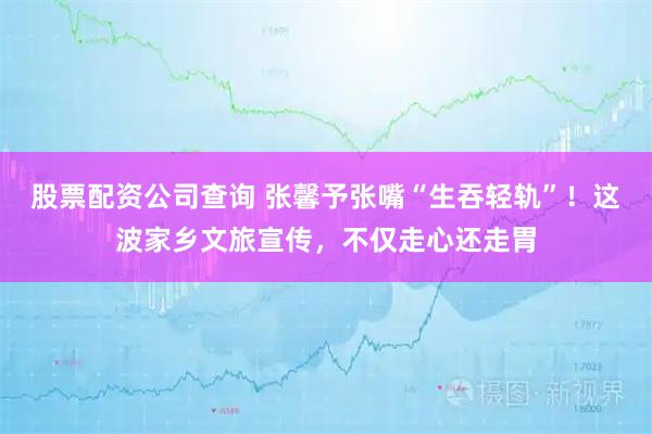 股票配资公司查询 张馨予张嘴“生吞轻轨”！这波家乡文旅宣传，不仅走心还走胃
