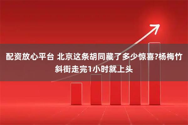 配资放心平台 北京这条胡同藏了多少惊喜?杨梅竹斜街走完1小时就上头