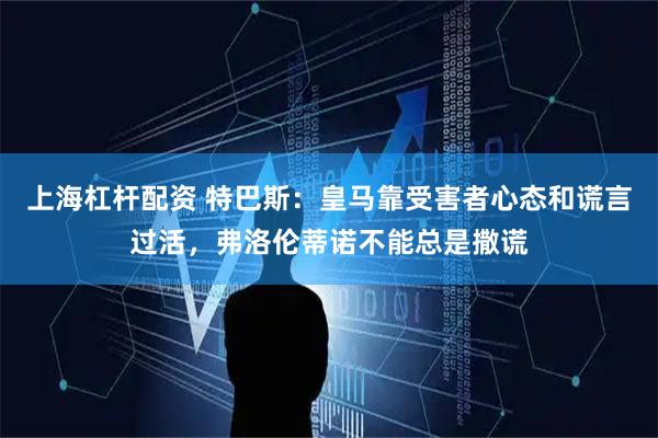上海杠杆配资 特巴斯：皇马靠受害者心态和谎言过活，弗洛伦蒂诺不能总是撒谎