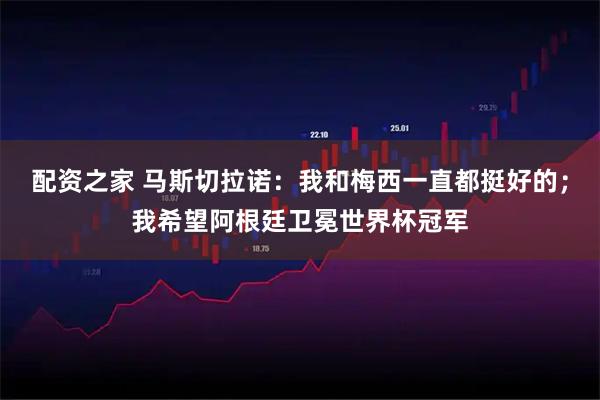 配资之家 马斯切拉诺：我和梅西一直都挺好的；我希望阿根廷卫冕世界杯冠军