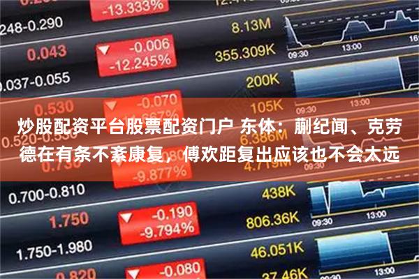 炒股配资平台股票配资门户 东体：蒯纪闻、克劳德在有条不紊康复，傅欢距复出应该也不会太远