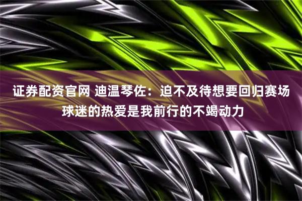 证券配资官网 迪温琴佐：迫不及待想要回归赛场 球迷的热爱是我前行的不竭动力