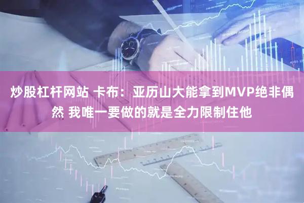 炒股杠杆网站 卡布：亚历山大能拿到MVP绝非偶然 我唯一要做的就是全力限制住他