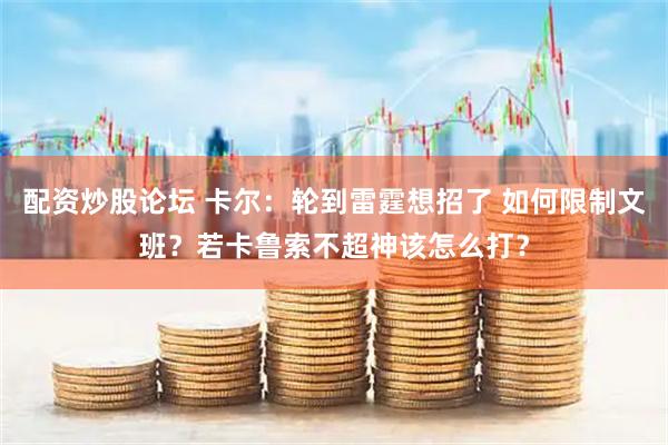配资炒股论坛 卡尔：轮到雷霆想招了 如何限制文班？若卡鲁索不超神该怎么打？