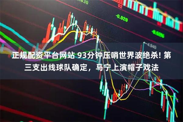 正规配资平台网站 93分钟压哨世界波绝杀! 第三支出线球队确定，马宁上演帽子戏法