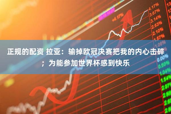 正规的配资 拉亚：输掉欧冠决赛把我的内心击碎；为能参加世界杯感到快乐
