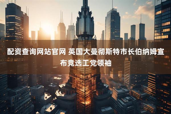 配资查询网站官网 英国大曼彻斯特市长伯纳姆宣布竞选工党领袖